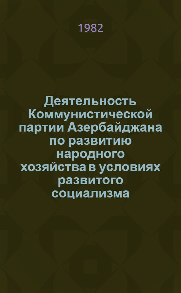 Деятельность Коммунистической партии Азербайджана по развитию народного хозяйства в условиях развитого социализма : Темат. сб. науч. тр