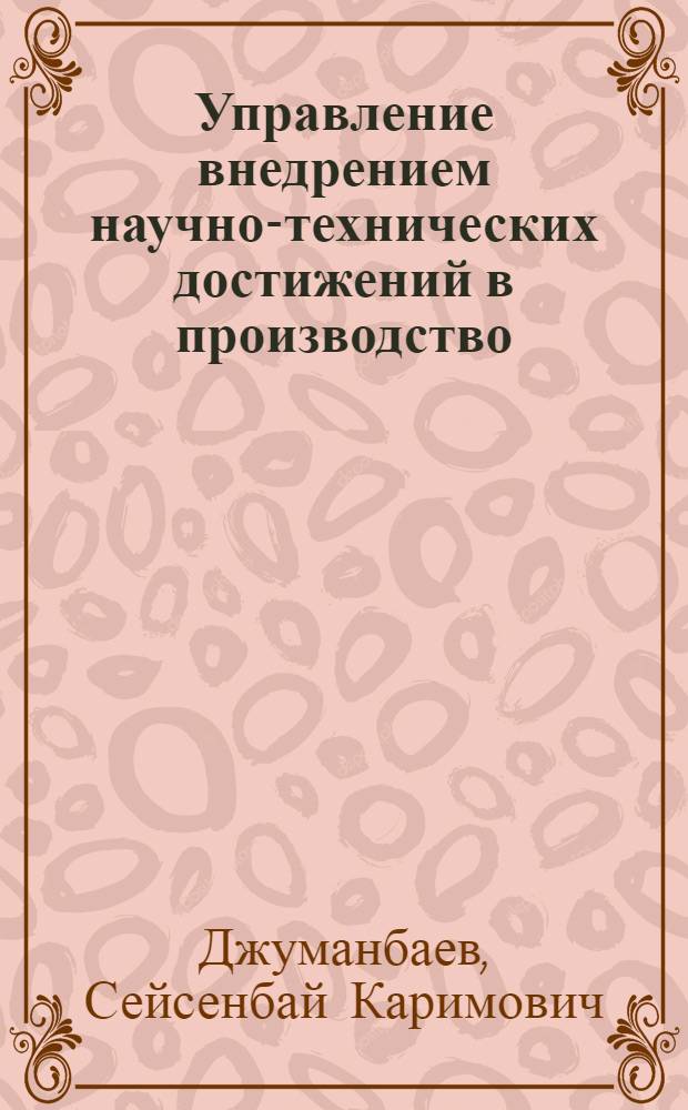 Управление внедрением научно-технических достижений в производство : (На прим. машиностроит. предприятий Казахстана) : Автореф. дис. на соиск. учен. степ. канд. экон. наук : (08.00.05)