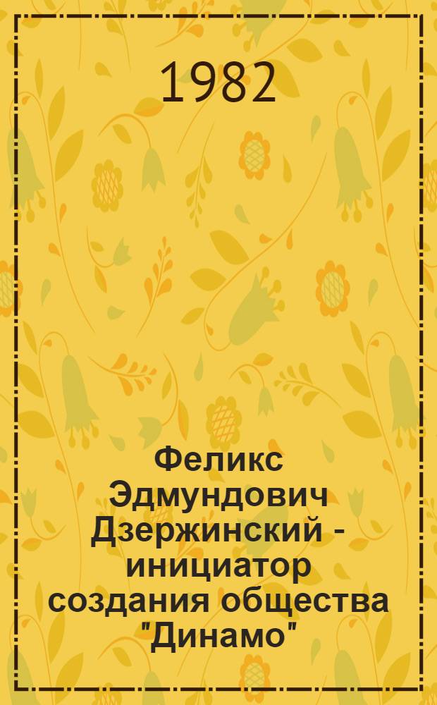 Феликс Эдмундович Дзержинский - инициатор создания общества "Динамо" : (Материал для проведения бесед и лекций)