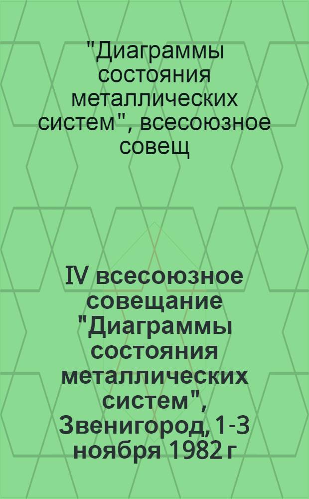 IV всесоюзное совещание "Диаграммы состояния металлических систем", Звенигород, 1-3 ноября 1982 г. : Тез. докл