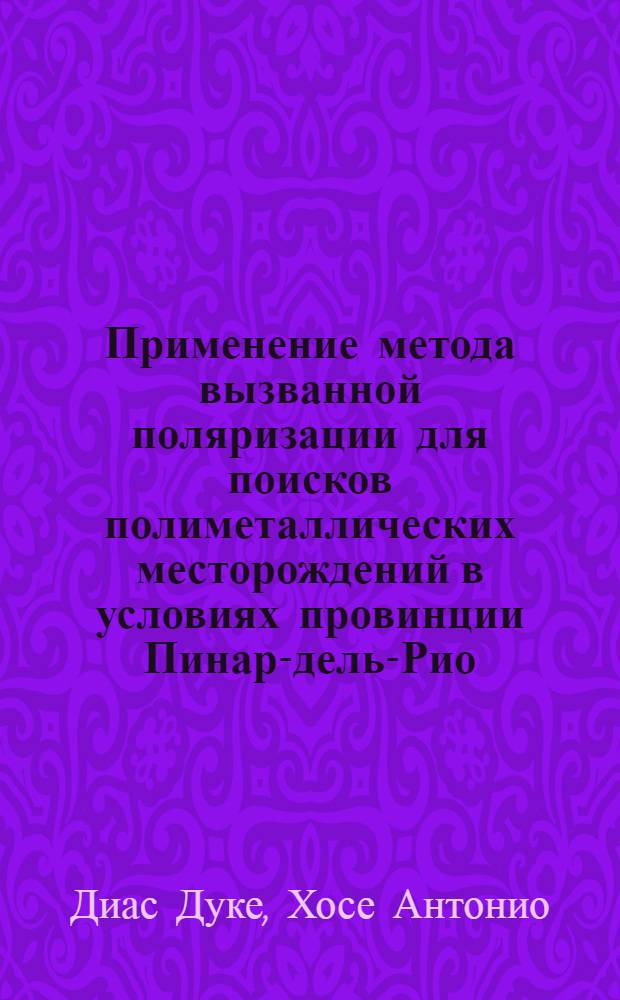 Применение метода вызванной поляризации для поисков полиметаллических месторождений в условиях провинции Пинар-дель-Рио, Республики Куба : Автореф. дис. на соиск. учен. степ. канд. геол.-минерал. наук : (04.00.12)