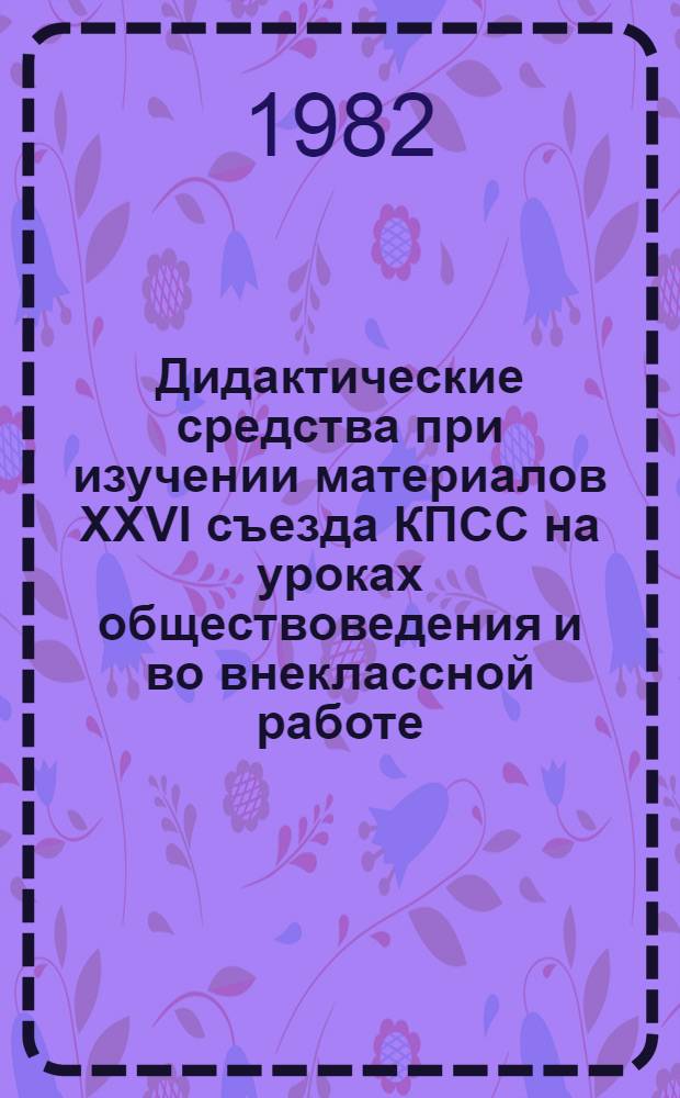 Дидактические средства при изучении материалов XXVI съезда КПСС на уроках обществоведения и во внеклассной работе : Метод. рекомендации для преподавателей техникумов, ПТУ и учителей школ