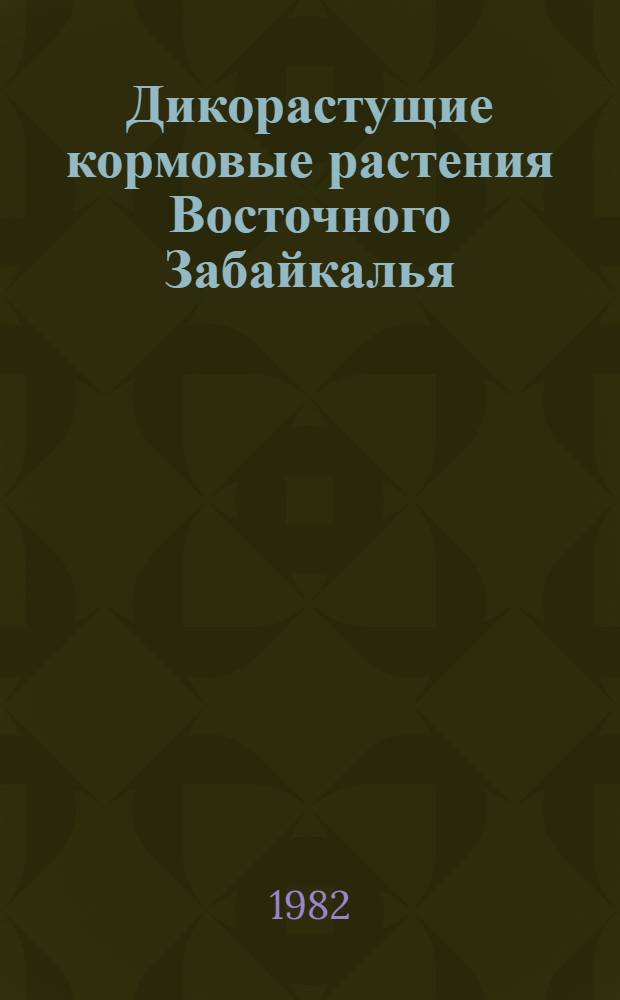 Дикорастущие кормовые растения Восточного Забайкалья : (Метод. рекомендации)