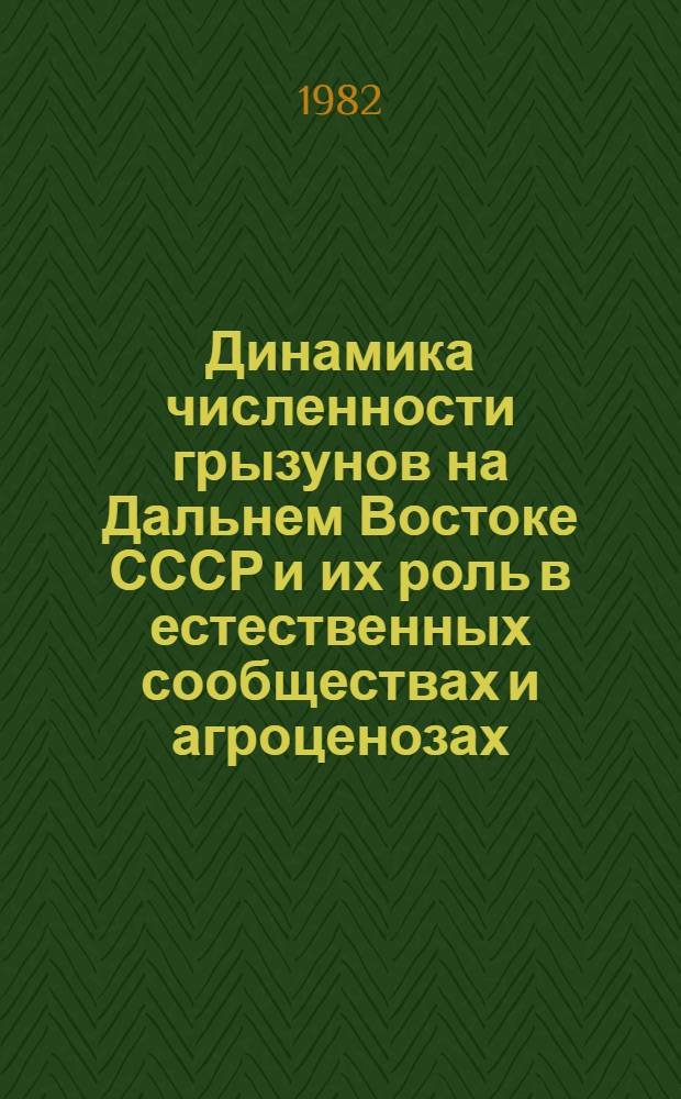 Динамика численности грызунов на Дальнем Востоке СССР и их роль в естественных сообществах и агроценозах : Тез. докл. регион. науч. конф., 17-19 марта 1982 г., Владивосток