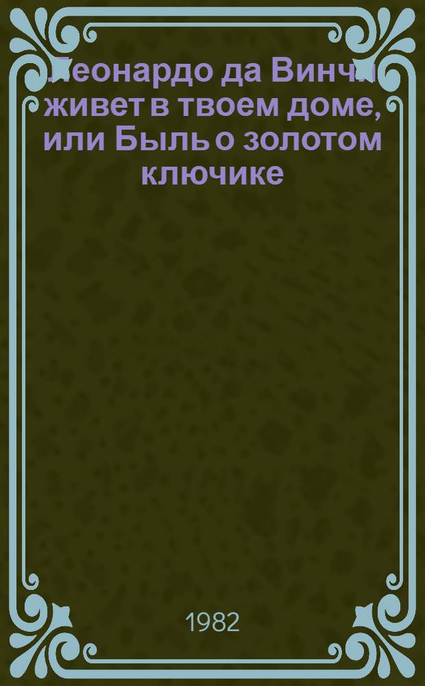Леонардо да Винчи живет в твоем доме, или Быль о золотом ключике : Для ст. шк. возраста