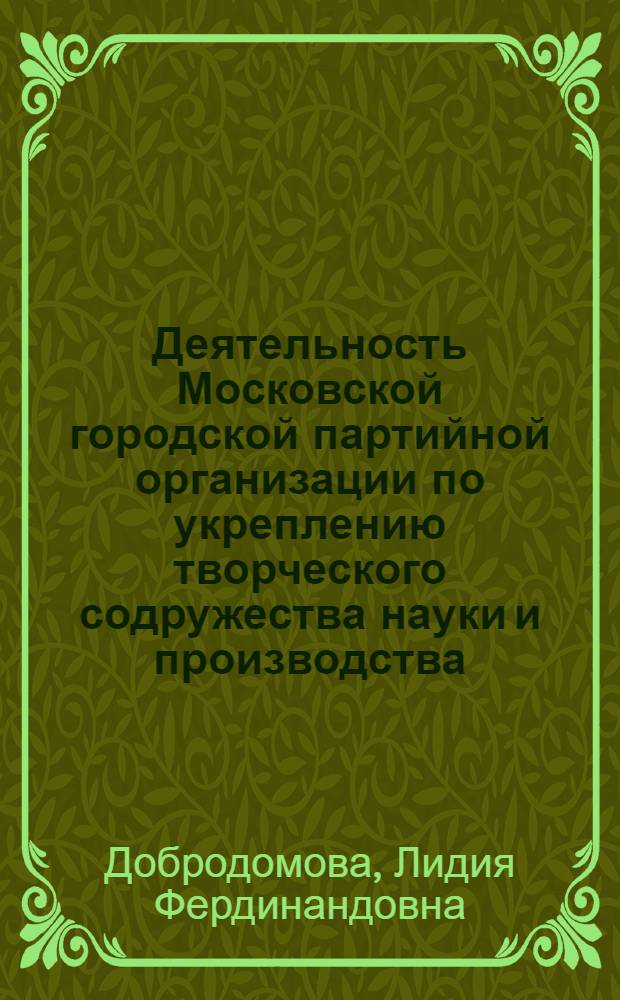 Деятельность Московской городской партийной организации по укреплению творческого содружества науки и производства : (На прим. хим. пром-сти)