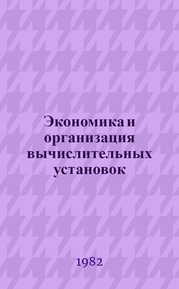 Экономика и организация вычислительных установок : Учебник для вузов по спец. "Орг. механизир. обраб. экон. информ."