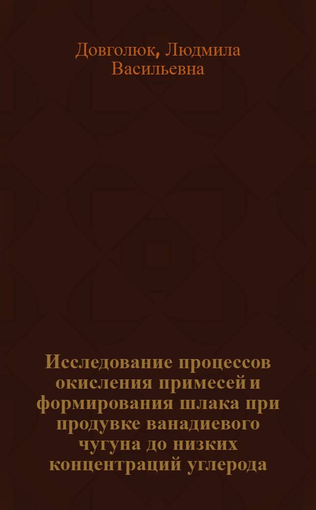 Исследование процессов окисления примесей и формирования шлака при продувке ванадиевого чугуна до низких концентраций углерода : Автореф. дис. на соиск. учен. степ. к. т. н