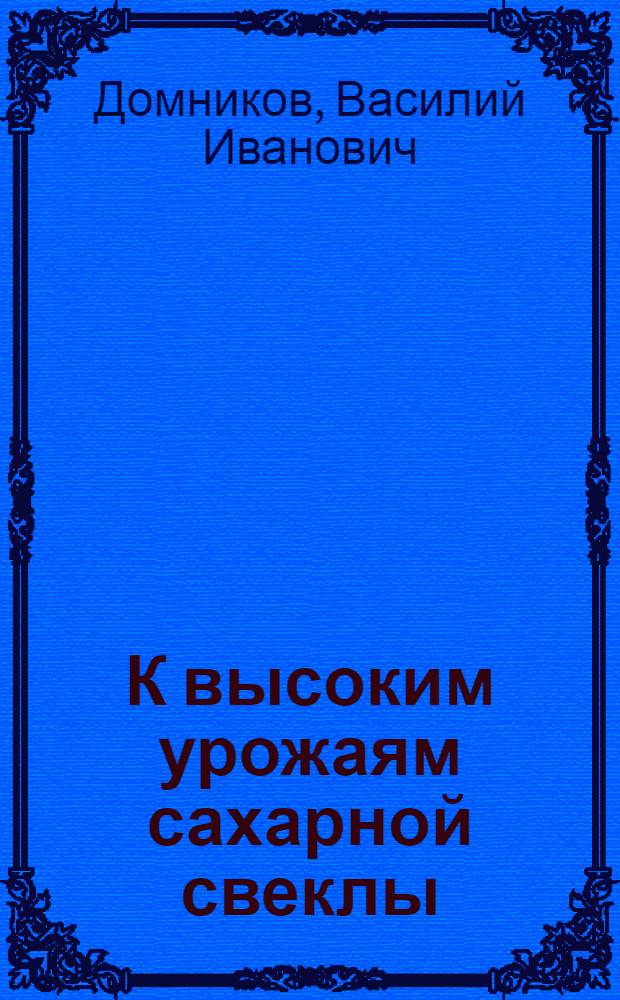 К высоким урожаям сахарной свеклы : (Из опыта работы Корен. свекловодов)