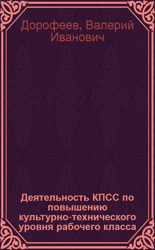 Деятельность КПСС по повышению культурно-технического уровня рабочего класса : На материалах парт. орг. Поволжья, 1961-1970