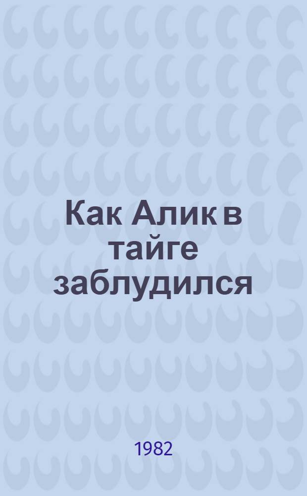 Как Алик в тайге заблудился : Маленькая повесть : Для мл. шк. возраста