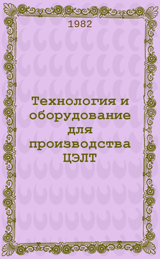 Технология и оборудование для производства ЦЭЛТ : (По данным отеч. и зарубеж. печати за 1979-1981 гг. и I полугодие 1982 г.)