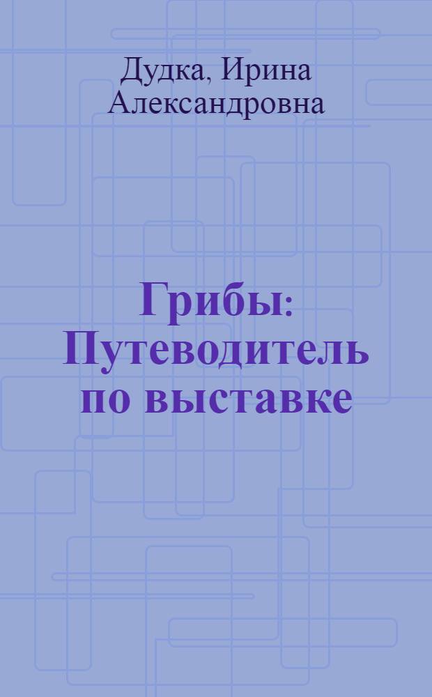 Грибы : Путеводитель по выставке