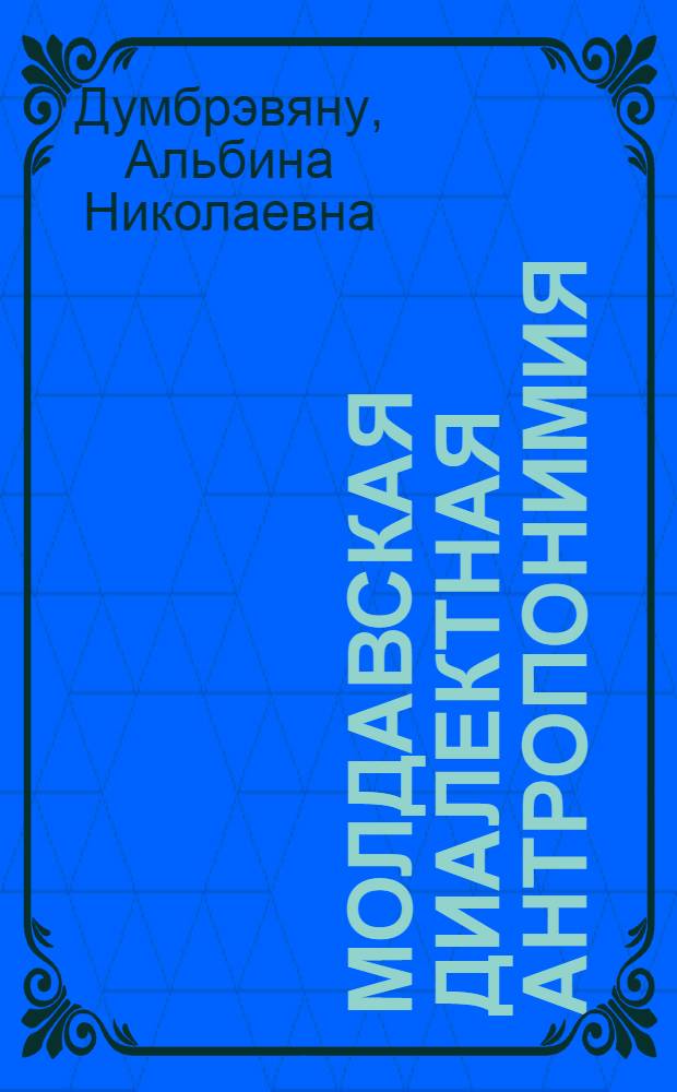 Молдавская диалектная антропонимия : (Лич. имена: лексико-граммат. особенности, словообразоват. структура, динамика)