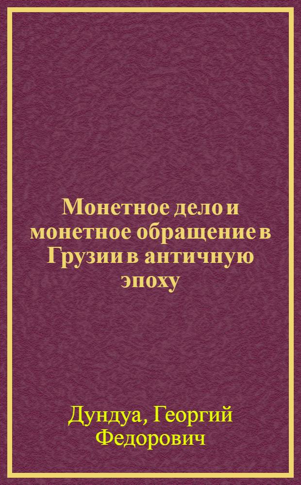 Монетное дело и монетное обращение в Грузии в античную эпоху (VI в. до н. э. - IV в. н. э.) : Автореф. дис. на соиск. учен. степ. д-ра ист. наук : (07.00.06)