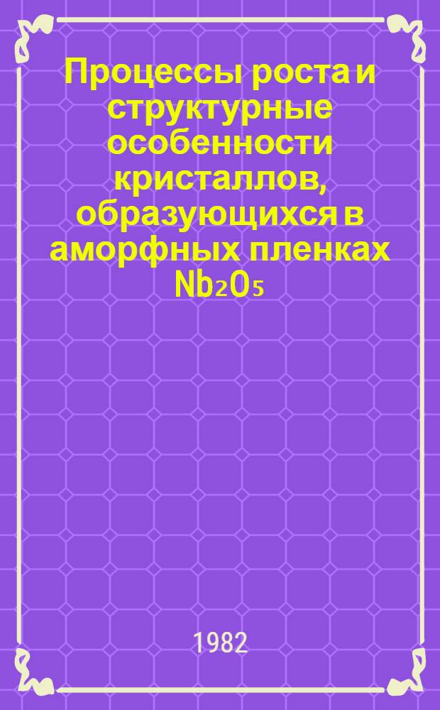 Процессы роста и структурные особенности кристаллов, образующихся в аморфных пленках Nb₂O₅ : Автореф. дис. на соиск. учен. степ. канд. физ.-мат. наук : (01.04.07)