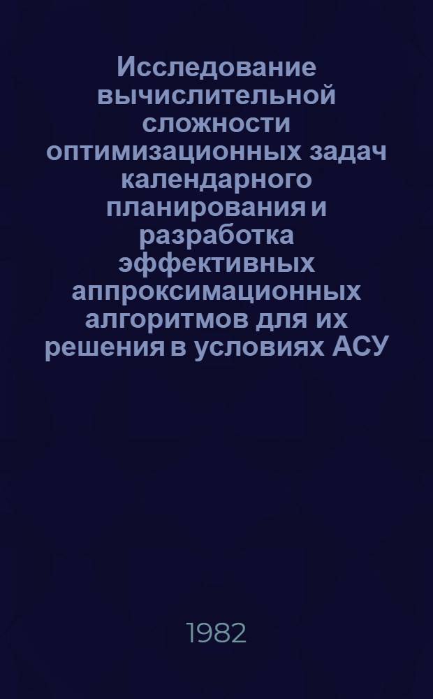 Исследование вычислительной сложности оптимизационных задач календарного планирования и разработка эффективных аппроксимационных алгоритмов для их решения в условиях АСУ : Автореф. дис. на соиск. учен. степ. канд. техн. наук : (01.01.09; 05.13.06)