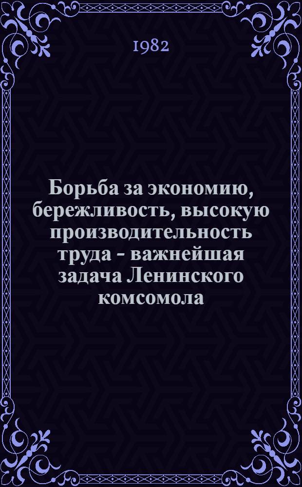 Борьба за экономию, бережливость, высокую производительность труда - важнейшая задача Ленинского комсомола : В помощь идеол. активу, лекторам, пропагандистам