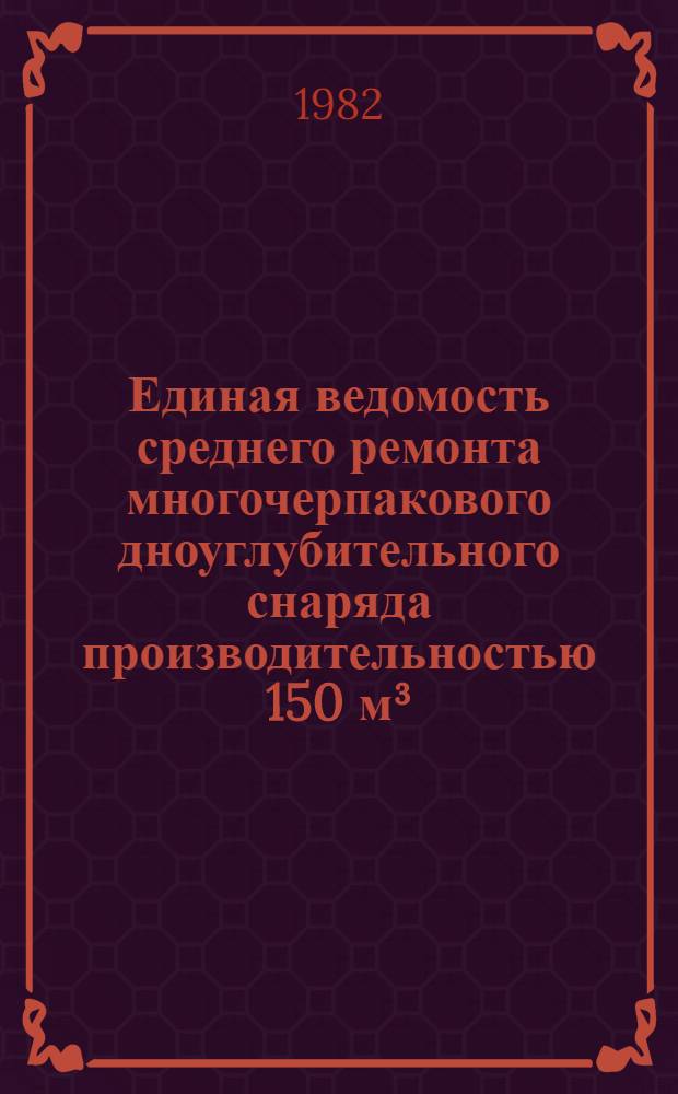 Единая ведомость среднего ремонта многочерпакового дноуглубительного снаряда производительностью 150 м³/ч : Проект № 23-75 : Утв. М-вом реч. флота 31.07.79