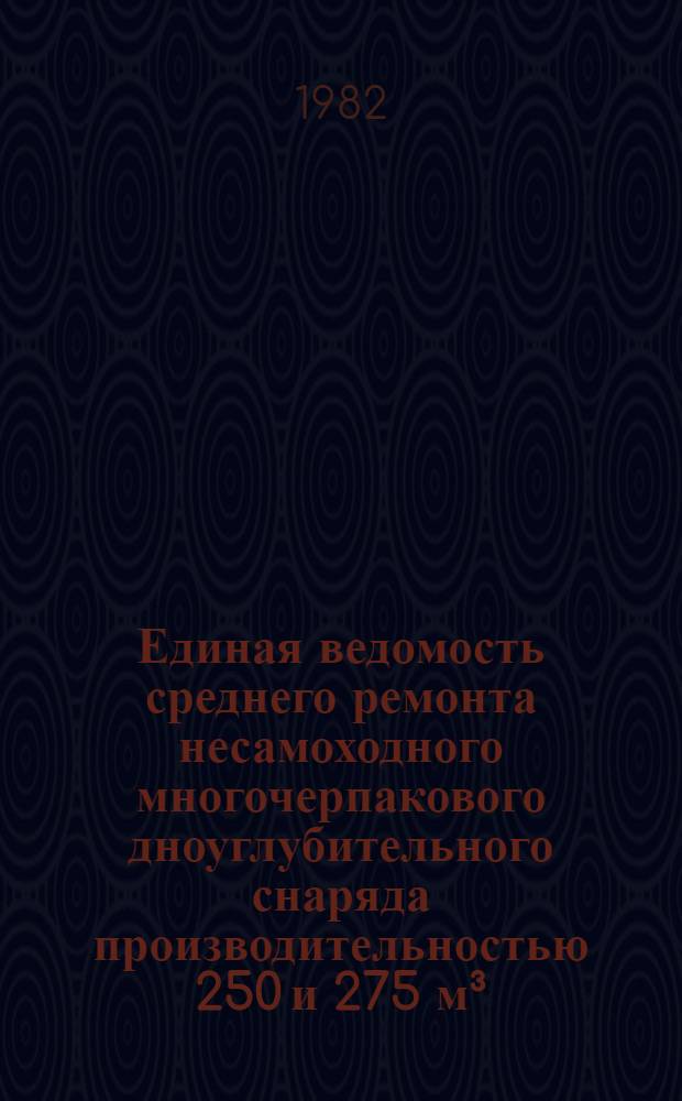 Единая ведомость среднего ремонта несамоходного многочерпакового дноуглубительного снаряда производительностью 250 и 275 м³/ч : (Проект № 570, 589) : Утв. М-вом реч. флота РСФСР 31.10.80