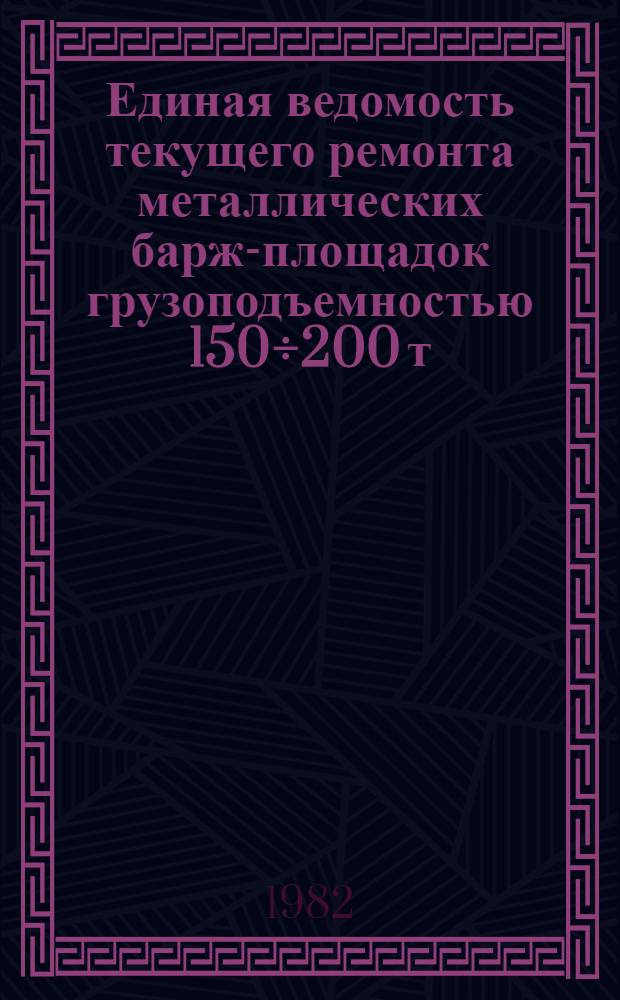Единая ведомость текущего ремонта металлических барж-площадок грузоподъемностью 150÷200 т : (Проект № 183) : Утв. М-вом реч. флота 19.09.80