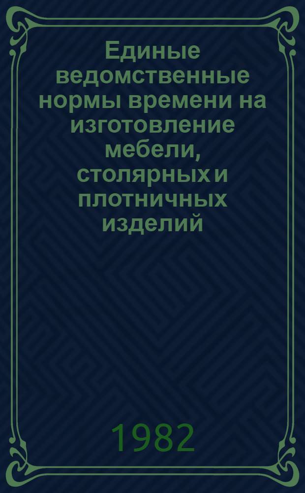 Единые ведомственные нормы времени на изготовление мебели, столярных и плотничных изделий : Утв. М-вом 18.11.81