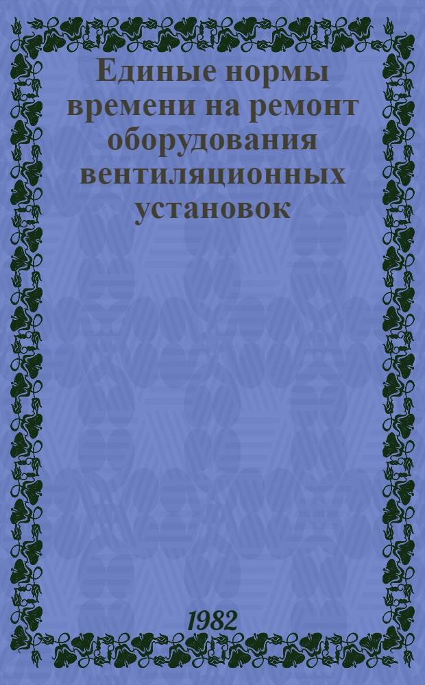 Единые нормы времени на ремонт оборудования вентиляционных установок : Утв. М-вом цв. металлургии СССР 27.09.81