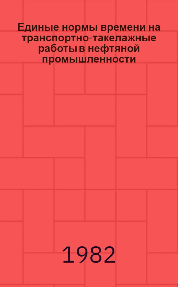 Единые нормы времени на транспортно-такелажные работы в нефтяной промышленности : Утв. М-вом нефт. пром-сти СССР 24.03.82