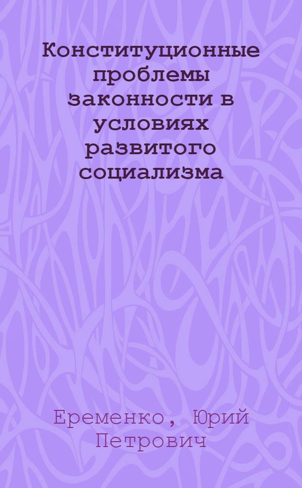 Конституционные проблемы законности в условиях развитого социализма : Автореф. дис. на соиск. учен. степ. д. ю. н