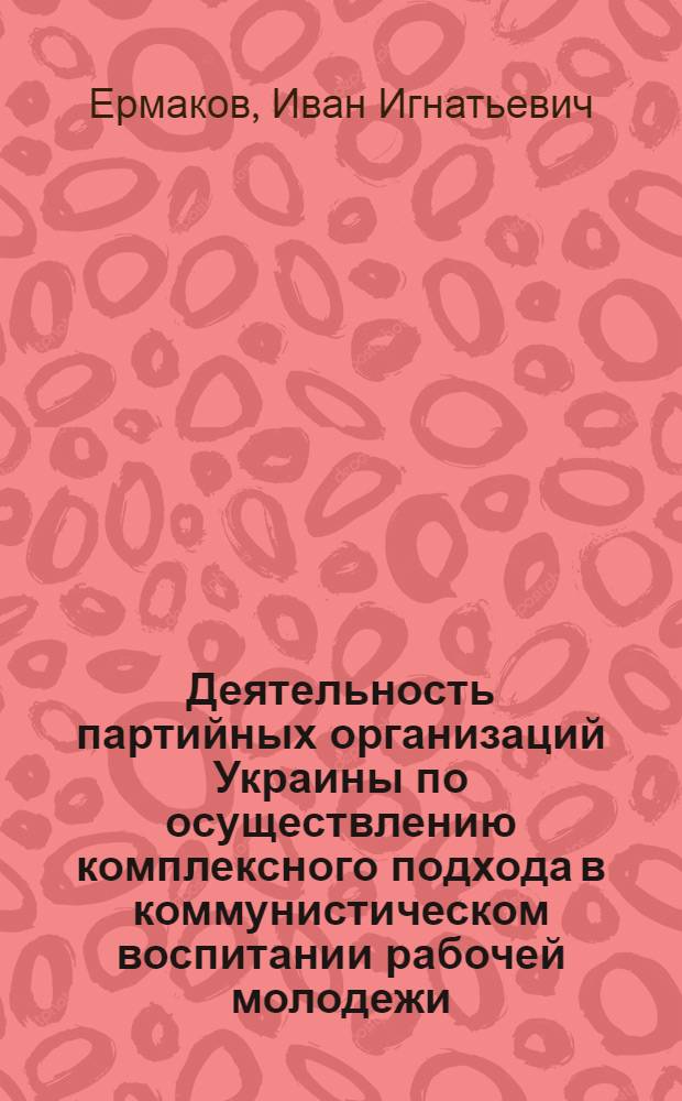 Деятельность партийных организаций Украины по осуществлению комплексного подхода в коммунистическом воспитании рабочей молодежи (1971-1976 гг.) : Автореф. дис. на соиск. учен. степ. канд. ист. наук : (07.00.01)
