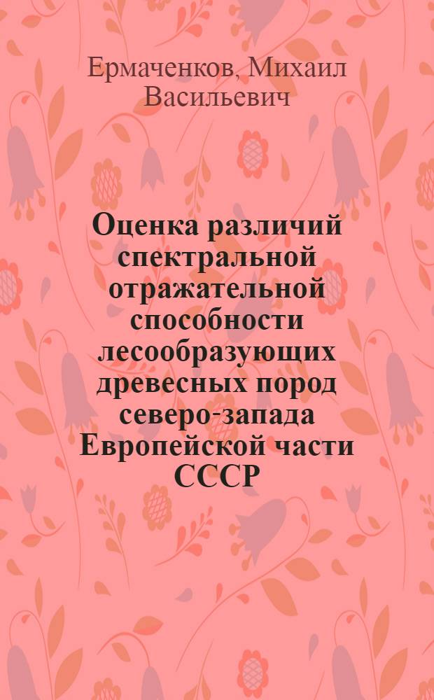 Оценка различий спектральной отражательной способности лесообразующих древесных пород северо-запада Европейской части СССР : Автореф. дис. на соиск. учен. степ. канд. с.-х. наук : (06.02.03)
