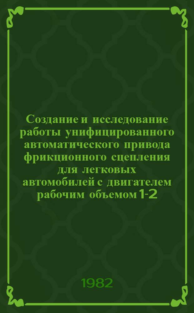 Создание и исследование работы унифицированного автоматического привода фрикционного сцепления для легковых автомобилей с двигателем рабочим объемом 1-2,5 л : Дис. на соиск. учен. степ. к. т. н. в форме науч. докл