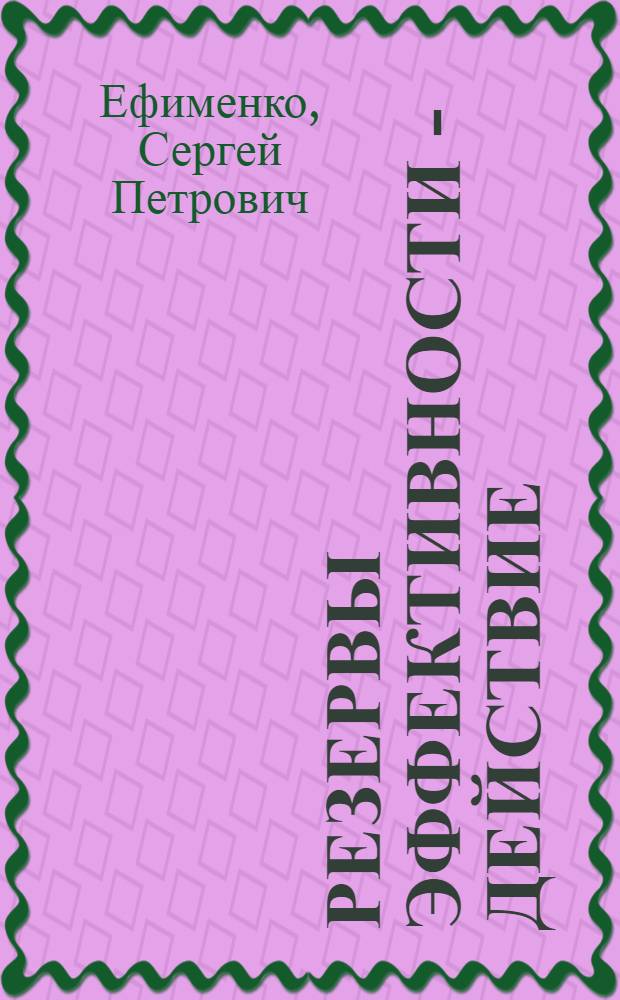 Резервы эффективности - действие : (Опыт Донец. орденов Ленина и Окт. Революции металлург. з-да им. В.И. Ленина)
