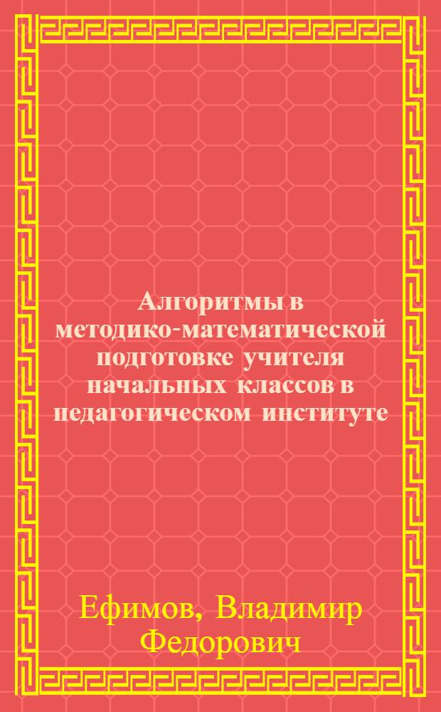 Алгоритмы в методико-математической подготовке учителя начальных классов в педагогическом институте : Автореф. дис. на соиск. учен. степ. канд. пед. наук : (13.00.02)