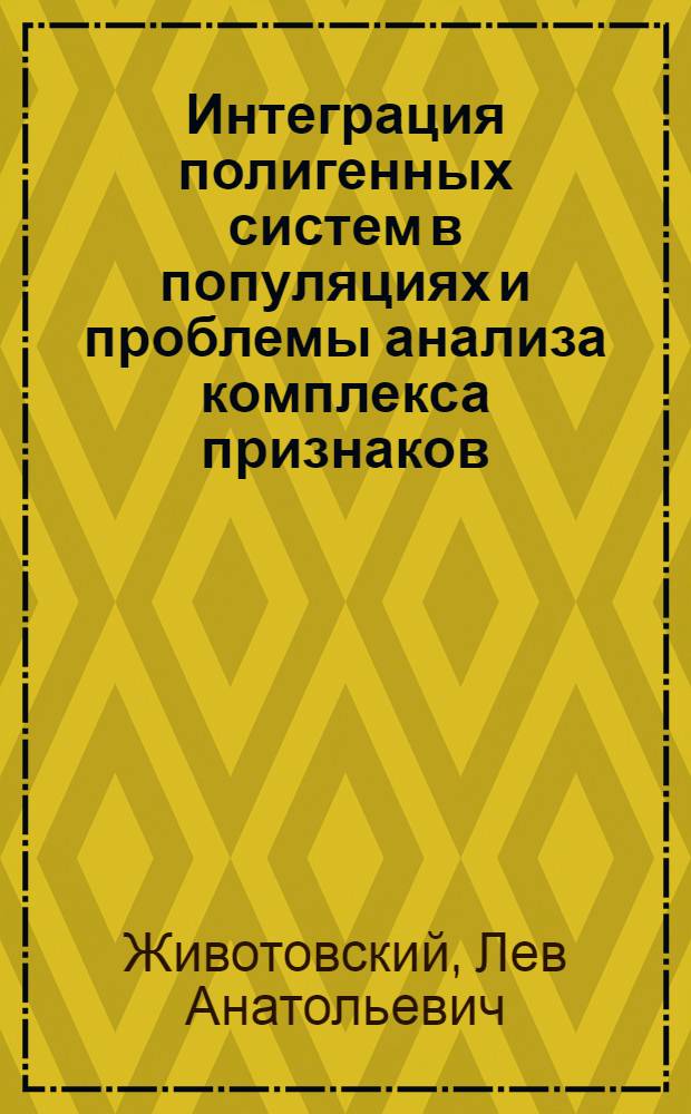 Интеграция полигенных систем в популяциях и проблемы анализа комплекса признаков : Автореф. дис. на соиск. учен. степ. д-ра биол. наук : (03.00.15)