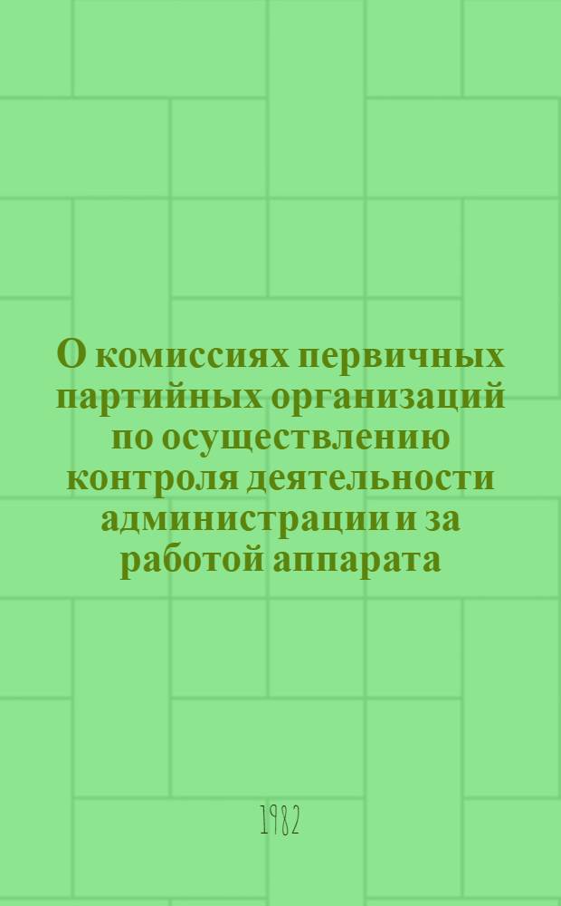 О комиссиях первичных партийных организаций по осуществлению контроля деятельности администрации и за работой аппарата: Постановление ЦК КПСС от 16 февр. 1982 г.; Положение о комиссиях первичных партийных организаций по осуществлению контроля деятельности администрации и за работой аппарата