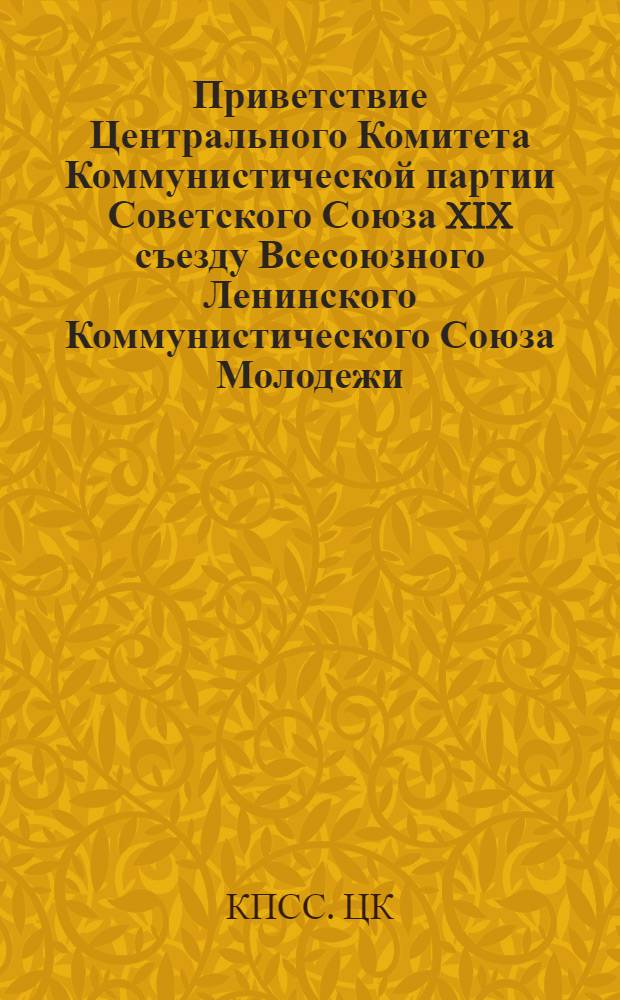 Приветствие Центрального Комитета Коммунистической партии Советского Союза XIX съезду Всесоюзного Ленинского Коммунистического Союза Молодежи : Речь Генерального секретаря ЦК КПСС, Председателя Президиума Верховного Совета СССР товарища Л.И. Брежнева на XIX съезде ВЛКСМ 18 мая 1982 года