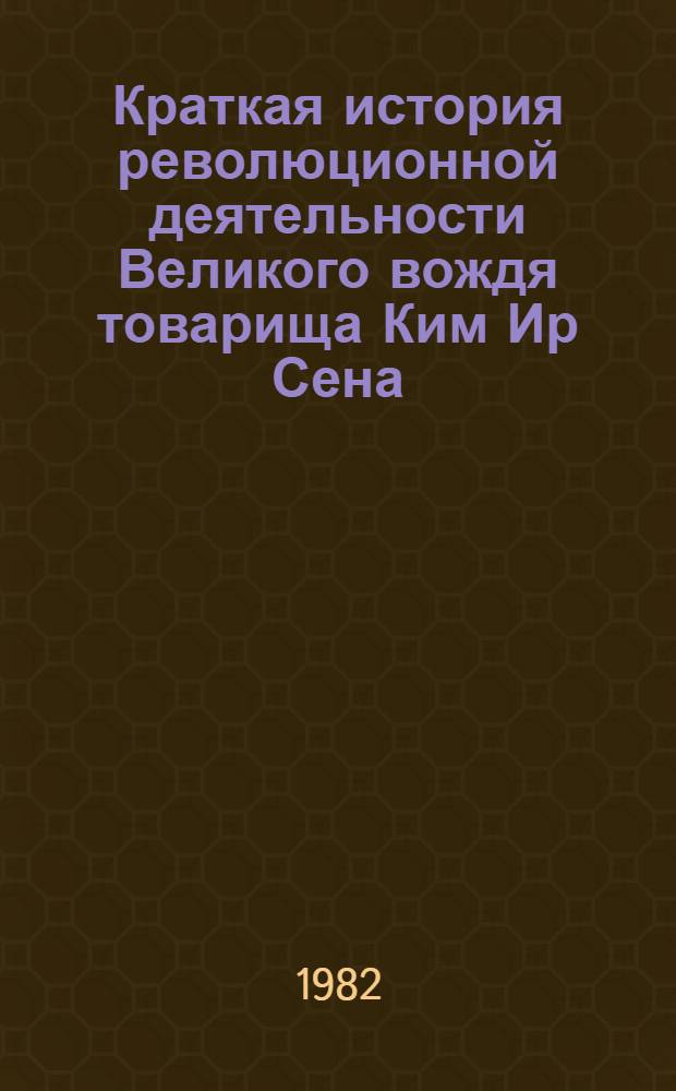 Краткая история революционной деятельности Великого вождя товарища Ким Ир Сена
