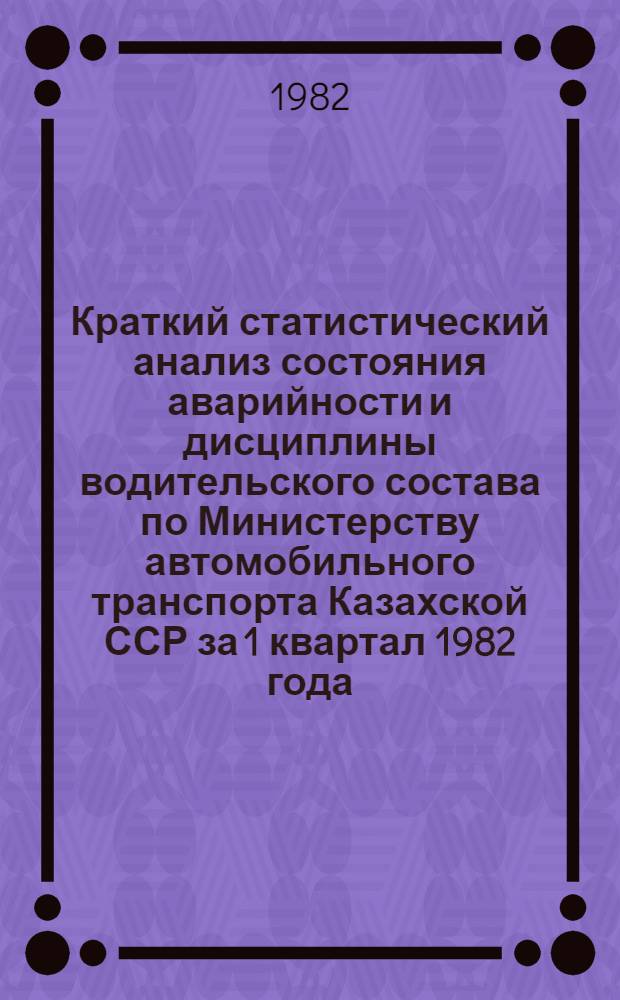 Краткий статистический анализ состояния аварийности и дисциплины водительского состава по Министерству автомобильного транспорта Казахской ССР за 1 квартал 1982 года