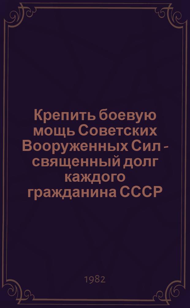 Крепить боевую мощь Советских Вооруженных Сил - священный долг каждого гражданина СССР : (Метод. разраб. и помощь докладчикам)