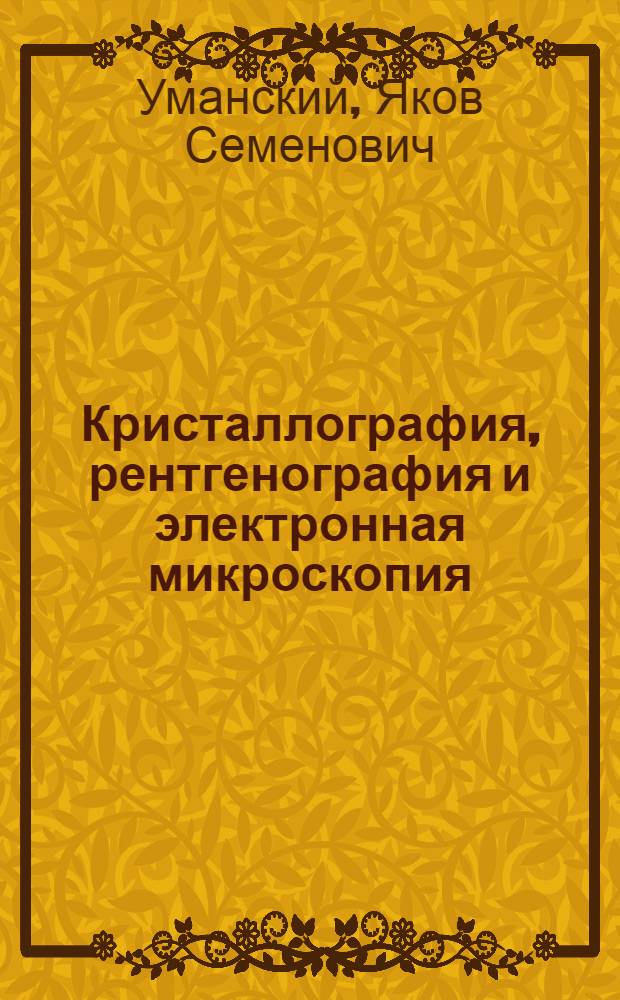 Кристаллография, рентгенография и электронная микроскопия : Учеб. для вузов по спец. "Физика металлов" и "Металловедение, оборуд. и технология терм. обраб. металлов"