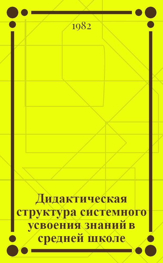 Дидактическая структура системного усвоения знаний в средней школе : Автореф. дис. на соиск. учен. степ. канд. пед. наук : (13.00.01)