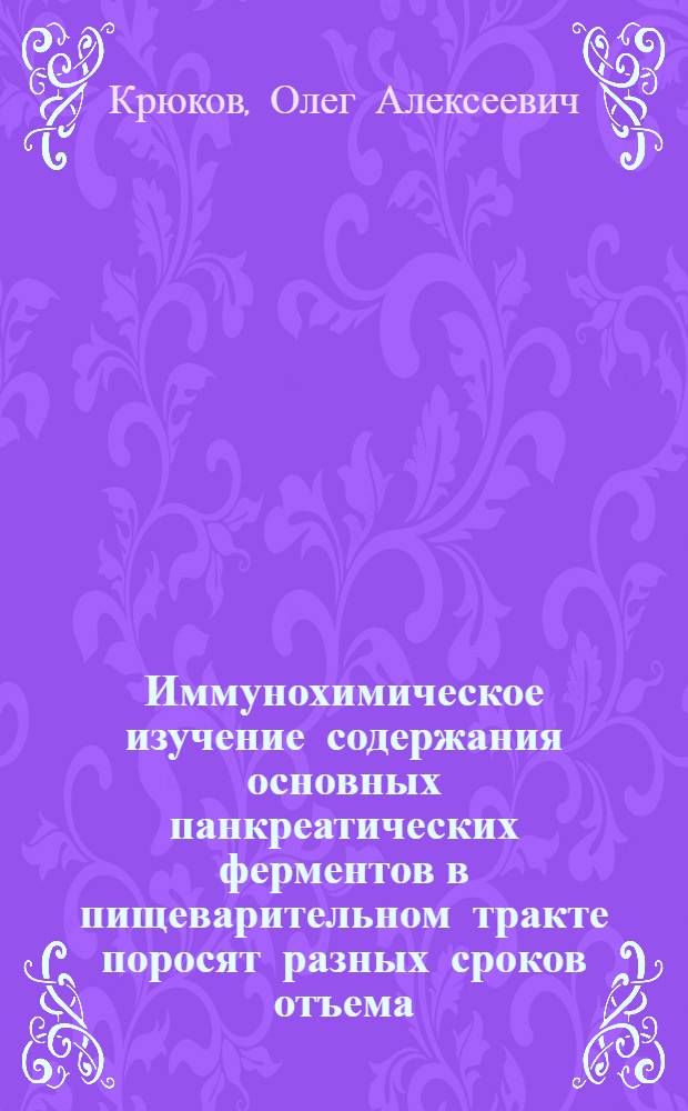 Иммунохимическое изучение содержания основных панкреатических ферментов в пищеварительном тракте поросят разных сроков отъема : Автореф. дис. на соиск. учен. степ. канд. биол. наук : (03.00.04)