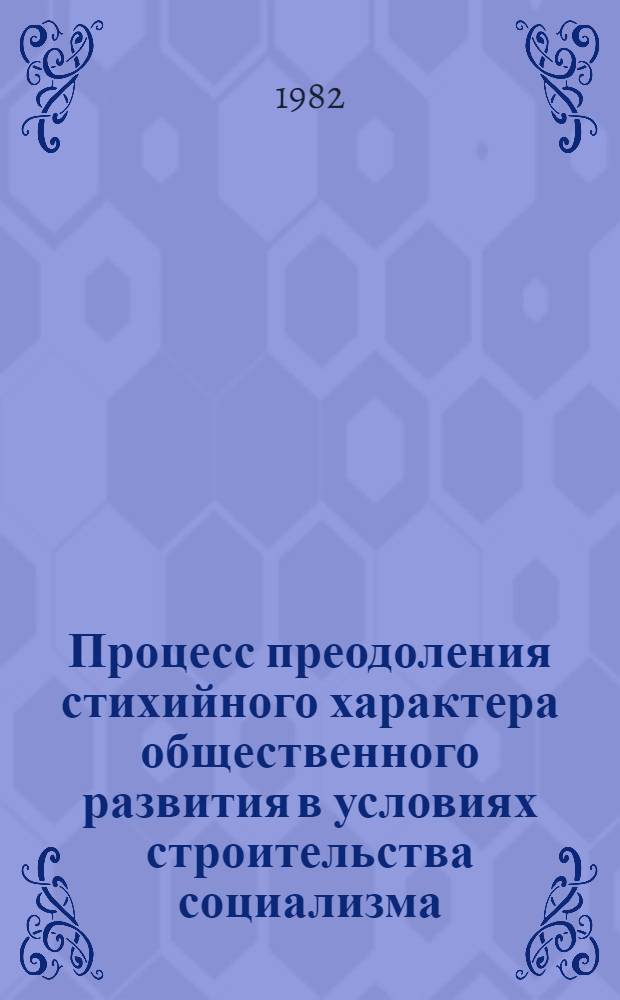 Процесс преодоления стихийного характера общественного развития в условиях строительства социализма : Автореф. дис. на соиск. учен. степ. канд. филос. наук : (09.00.01)