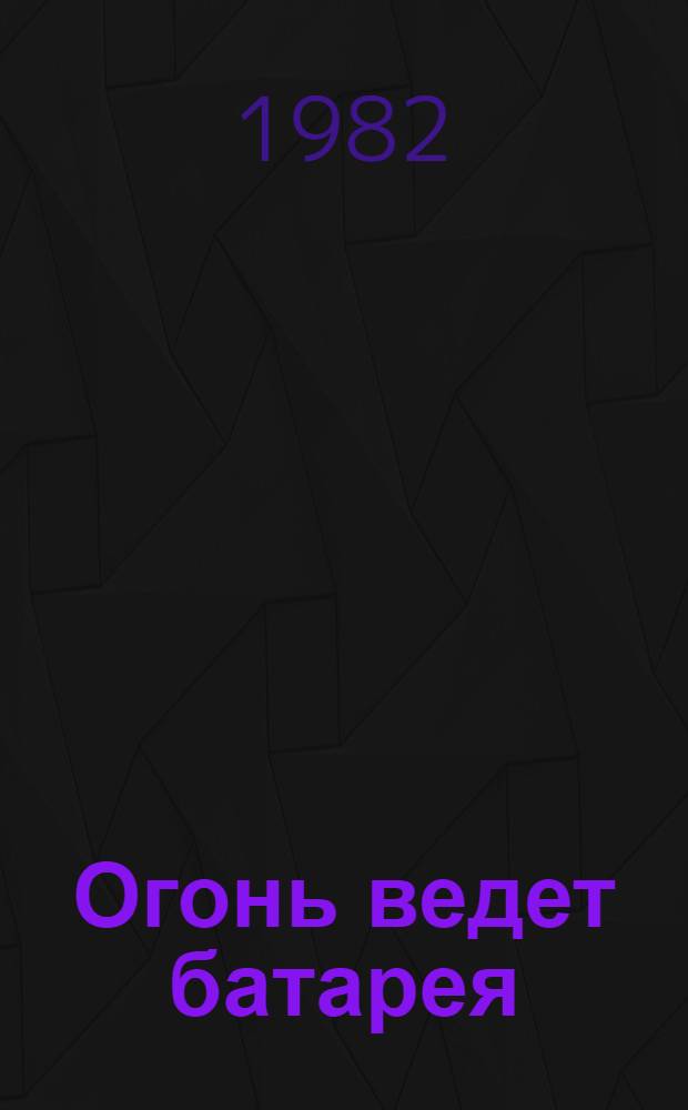 Огонь ведет батарея : Учеб. пособие для высш. арт. уч-щ и офицеров арт. подразделений