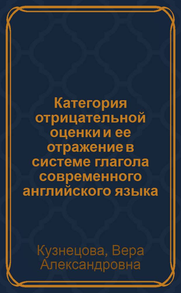 Категория отрицательной оценки и ее отражение в системе глагола современного английского языка : Автореф. дис. на соиск. учен. степ. канд. филол. наук : (10.02.04)