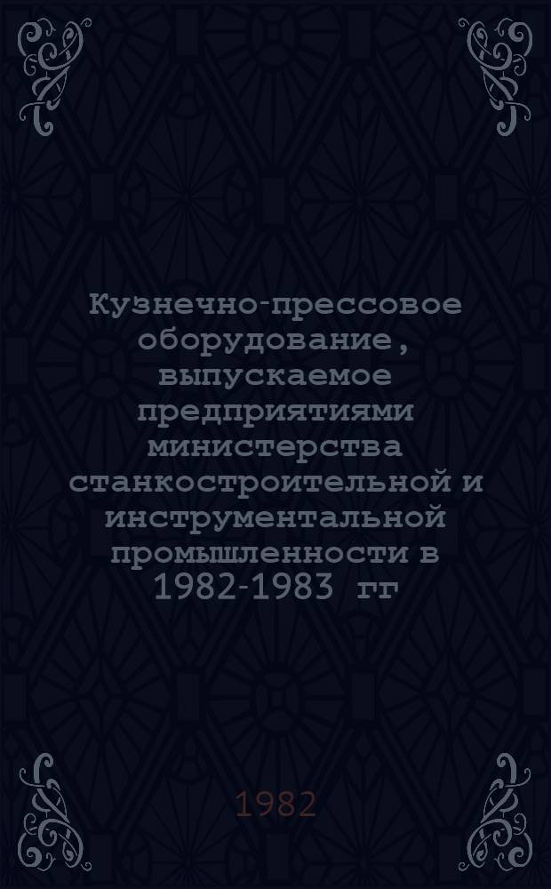 Кузнечно-прессовое оборудование, выпускаемое предприятиями министерства станкостроительной и инструментальной промышленности в 1982-1983 гг. : Номенклатур. каталог