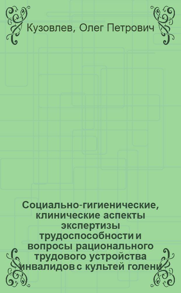 Социально-гигиенические, клинические аспекты экспертизы трудоспособности и вопросы рационального трудового устройства инвалидов с культей голени : Автореф. дис. на соиск. учен. степ. канд. мед. наук : (14.00.33; 14.00.22)