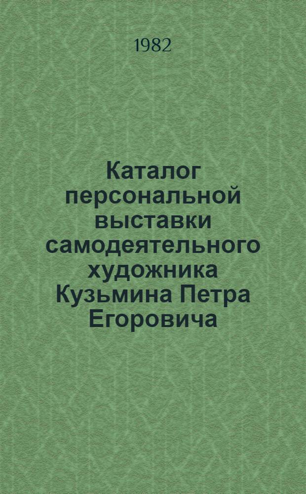 Каталог персональной выставки самодеятельного художника Кузьмина Петра Егоровича : Живопись, графика