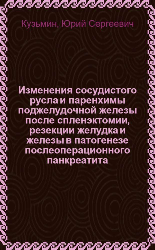 Изменения сосудистого русла и паренхимы поджелудочной железы после спленэктомии, резекции желудка и железы в патогенезе послеоперационного панкреатита : (Клинико-эксперим. исслед.) : Автореф. дис. на соиск. учен. степ. д-ра мед. наук : (14.00.27)